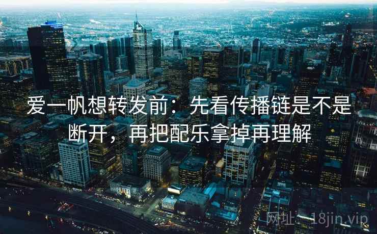爱一帆想转发前：先看传播链是不是断开，再把配乐拿掉再理解