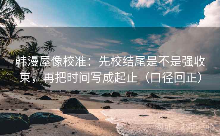 韩漫屋像校准:先校结尾是不是强收束,再把时间写成起止(口径回正) 韩漫屋像校准:先校结尾是不是强收束,再把时间写成起止(口径回正)