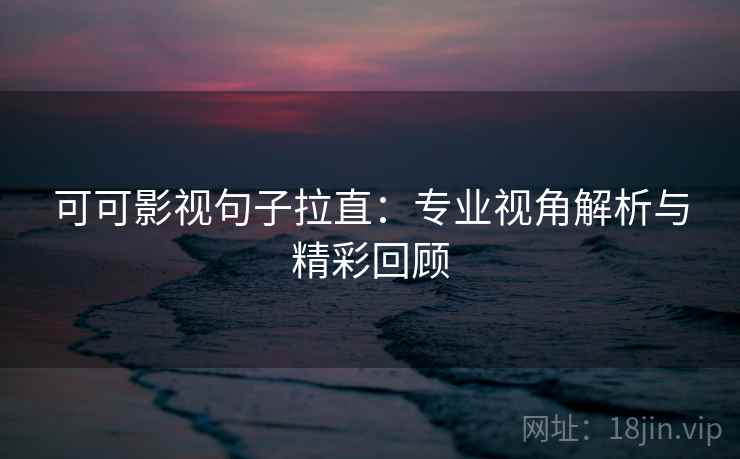 可可影视句子拉直:专业视角解析与精彩回顾 可可影视句子拉直:专业视角解析与精彩回顾