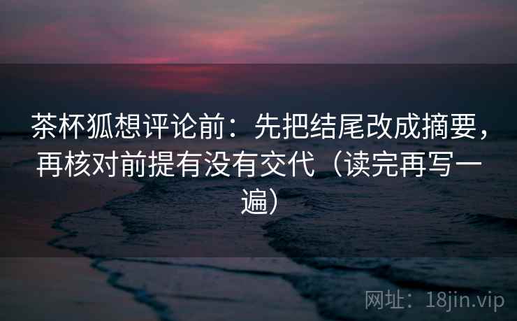 茶杯狐想评论前:先把结尾改成摘要,再核对前提有没有交代(读完再写一遍) 茶杯狐想评论前:先把结尾改成摘要,再核对前提有没有交代(读完再写一遍)