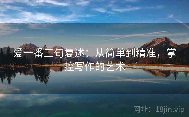 爱一番三句复述:从简单到精准,掌控写作的艺术 爱一番三句复述:从简单到精准,掌控写作的艺术