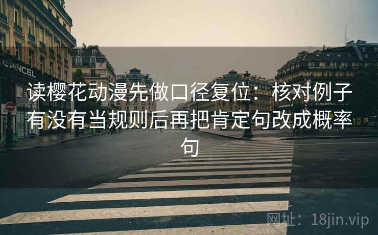 读樱花动漫先做口径复位:核对例子有没有当规则后再把肯定句改成概率句 读樱花动漫先做口径复位:核对例子有没有当规则后再把肯定句改成概率句