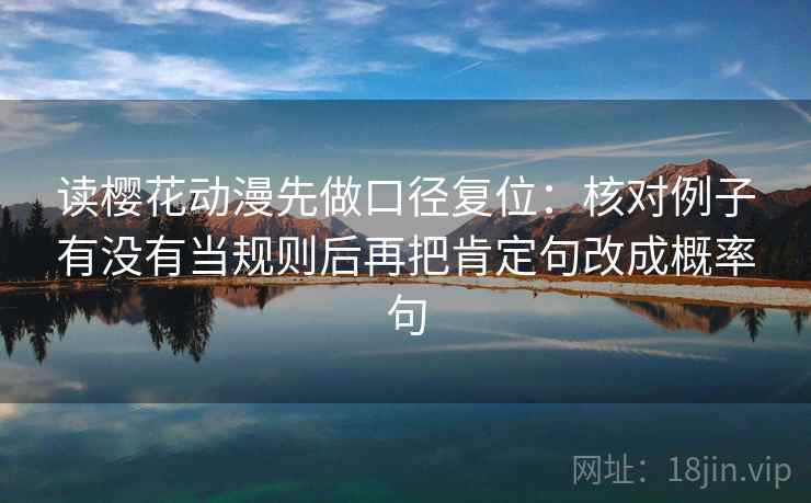 读樱花动漫先做口径复位:核对例子有没有当规则后再把肯定句改成概率句 读樱花动漫先做口径复位:核对例子有没有当规则后再把肯定句改成概率句