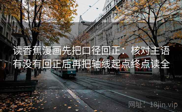 读香蕉漫画先把口径回正:核对主语有没有回正后再把轴线起点终点读全 读香蕉漫画先把口径回正:核对主语有没有回正后再把轴线起点终点读全