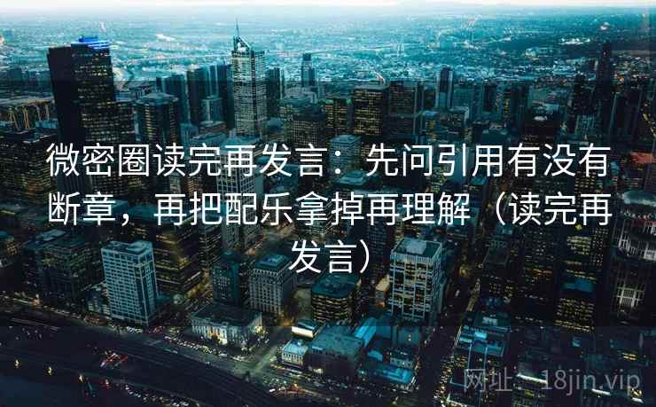 微密圈读完再发言：先问引用有没有断章，再把配乐拿掉再理解（读完再发言）