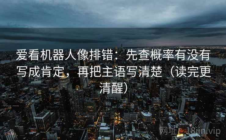 爱看机器人像排错：先查概率有没有写成肯定，再把主语写清楚（读完更清醒）