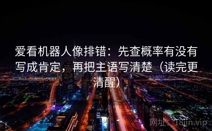 爱看机器人像排错：先查概率有没有写成肯定，再把主语写清楚（读完更清醒）