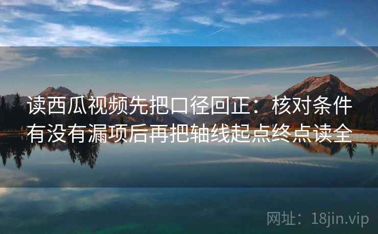 读西瓜视频先把口径回正：核对条件有没有漏项后再把轴线起点终点读全