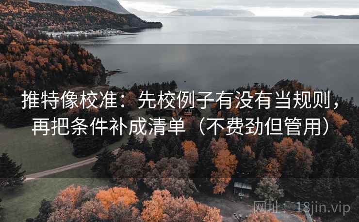 推特像校准:先校例子有没有当规则,再把条件补成清单(不费劲但管用) 推特像校准:先校例子有没有当规则,再把条件补成清单(不费劲但管用)