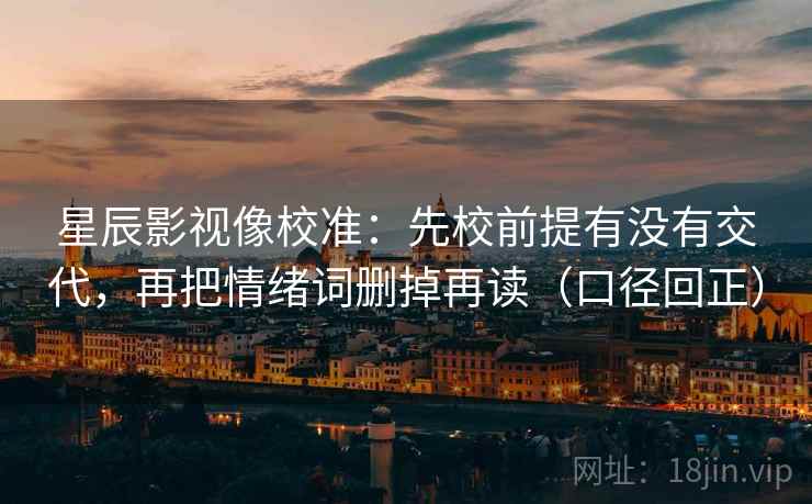 星辰影视像校准：先校前提有没有交代，再把情绪词删掉再读（口径回正）