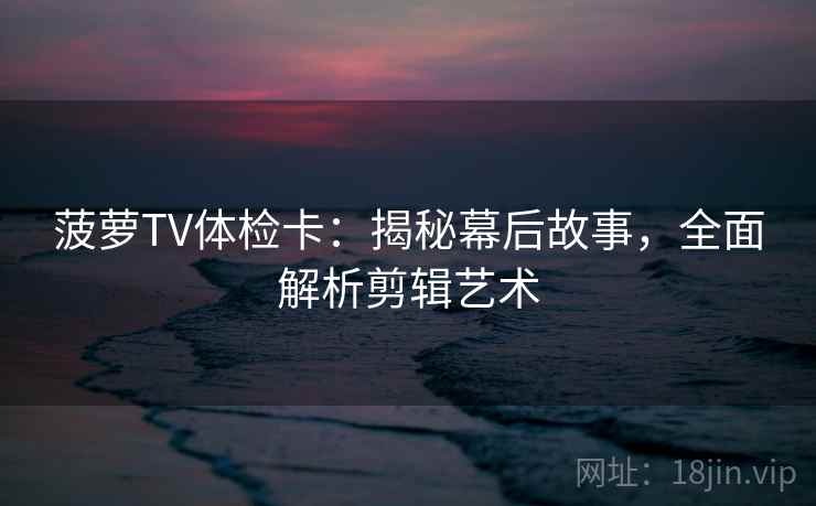 菠萝TV体检卡:揭秘幕后故事,全面解析剪辑艺术 菠萝TV体检卡:揭秘幕后故事,全面解析剪辑艺术