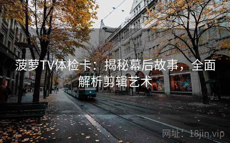 菠萝TV体检卡:揭秘幕后故事,全面解析剪辑艺术 菠萝TV体检卡:揭秘幕后故事,全面解析剪辑艺术