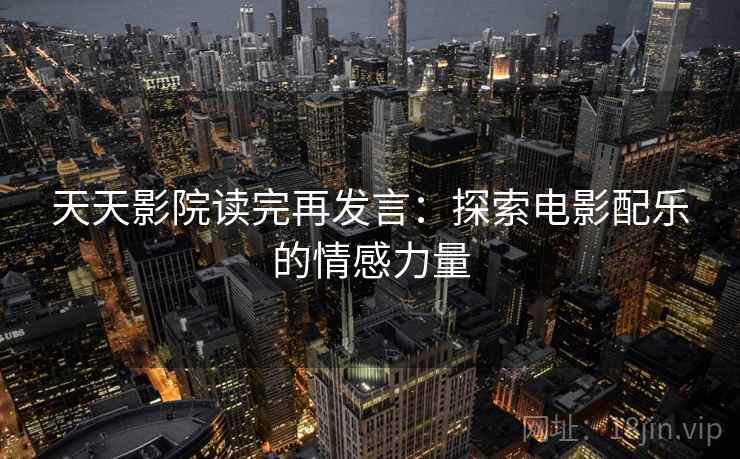 天天影院读完再发言:探索电影配乐的情感力量 天天影院读完再发言:探索电影配乐的情感力量