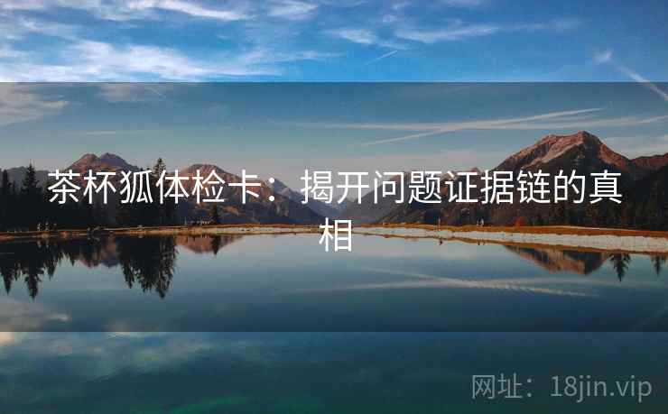茶杯狐体检卡：揭开问题证据链的真相