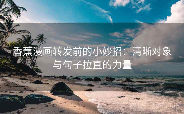 香蕉漫画转发前的小妙招:清晰对象与句子拉直的力量 香蕉漫画转发前的小妙招:清晰对象与句子拉直的力量