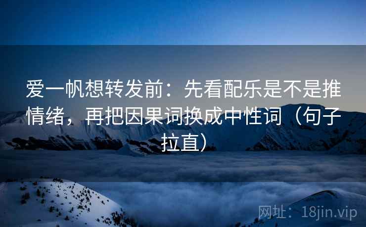 爱一帆想转发前:先看配乐是不是推情绪,再把因果词换成中性词(句子拉直) 爱一帆想转发前:先看配乐是不是推情绪,再把因果词换成中性词(句子拉直)