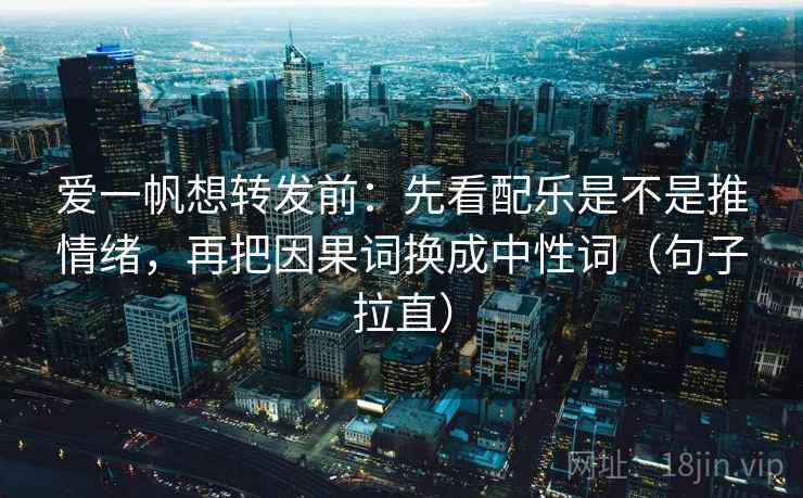 爱一帆想转发前:先看配乐是不是推情绪,再把因果词换成中性词(句子拉直) 爱一帆想转发前:先看配乐是不是推情绪,再把因果词换成中性词(句子拉直)