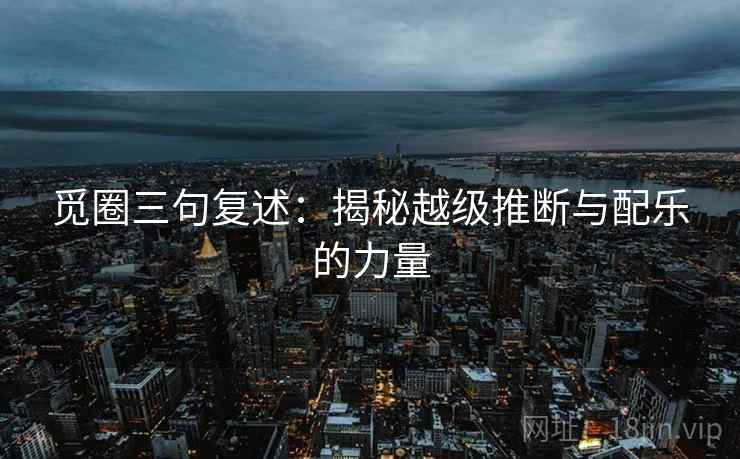 觅圈三句复述：揭秘越级推断与配乐的力量