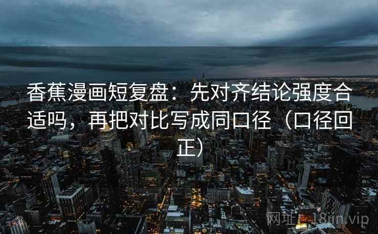 香蕉漫画短复盘:先对齐结论强度合适吗,再把对比写成同口径(口径回正) 香蕉漫画短复盘:先对齐结论强度合适吗,再把对比写成同口径(口径回正)