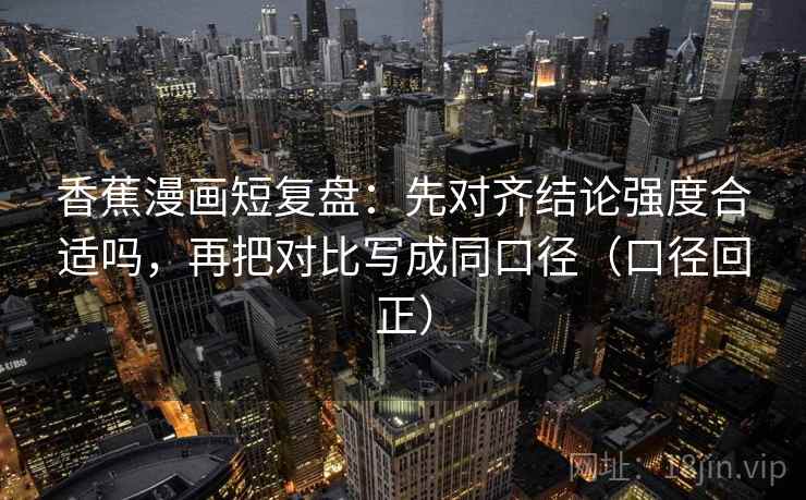 香蕉漫画短复盘:先对齐结论强度合适吗,再把对比写成同口径(口径回正) 香蕉漫画短复盘:先对齐结论强度合适吗,再把对比写成同口径(口径回正)
