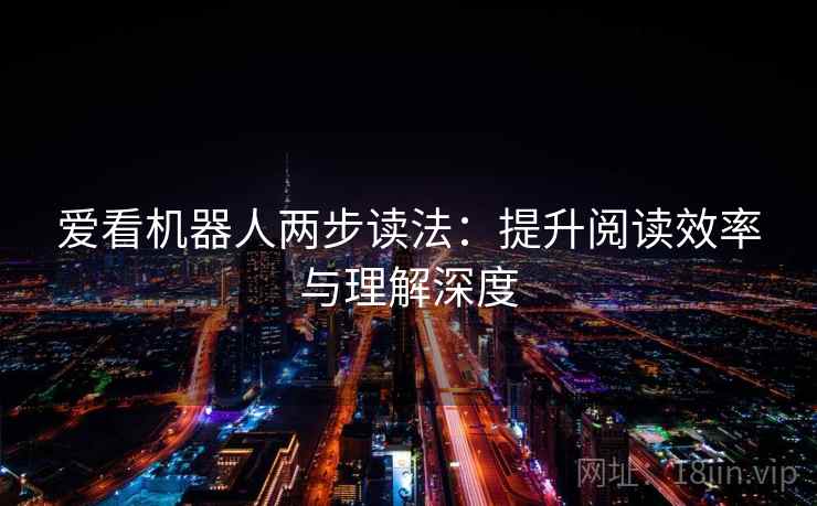 爱看机器人两步读法:提升阅读效率与理解深度 爱看机器人两步读法:提升阅读效率与理解深度
