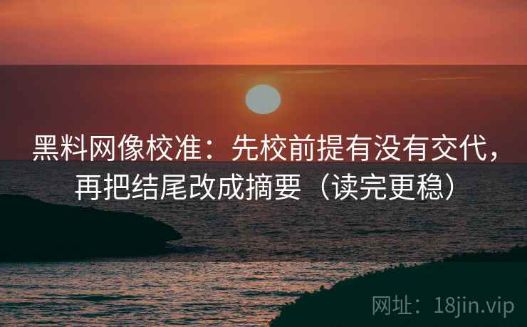 黑料网像校准:先校前提有没有交代,再把结尾改成摘要(读完更稳) 黑料网像校准:先校前提有没有交代,再把结尾改成摘要(读完更稳)
