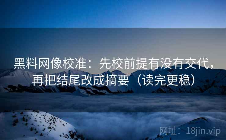 黑料网像校准:先校前提有没有交代,再把结尾改成摘要(读完更稳) 黑料网像校准:先校前提有没有交代,再把结尾改成摘要(读完更稳)