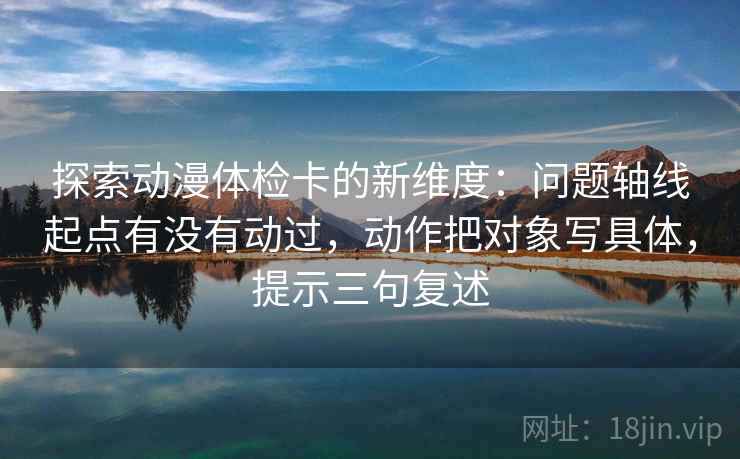 探索动漫体检卡的新维度：问题轴线起点有没有动过，动作把对象写具体，提示三句复述