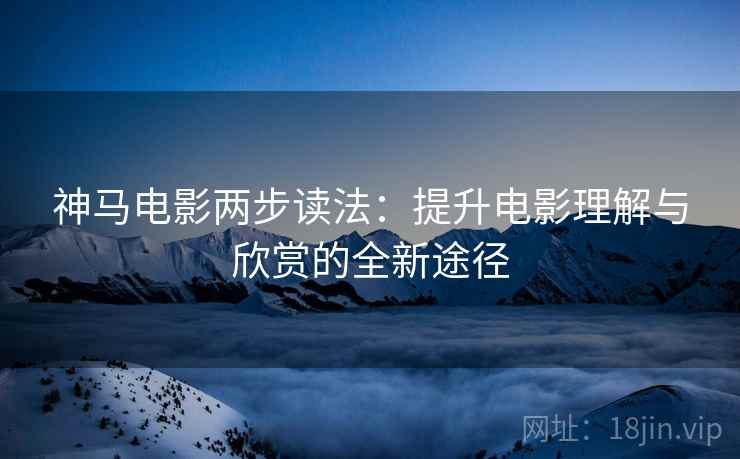神马电影两步读法:提升电影理解与欣赏的全新途径 神马电影两步读法:提升电影理解与欣赏的全新途径
