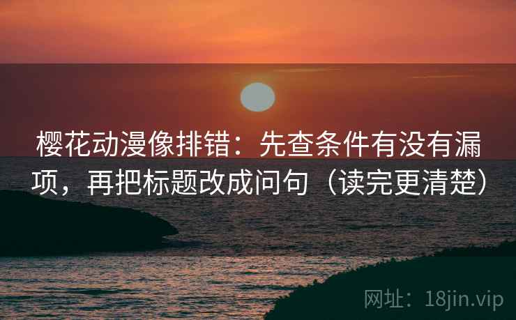 樱花动漫像排错:先查条件有没有漏项,再把标题改成问句(读完更清楚) 樱花动漫像排错:先查条件有没有漏项,再把标题改成问句(读完更清楚)