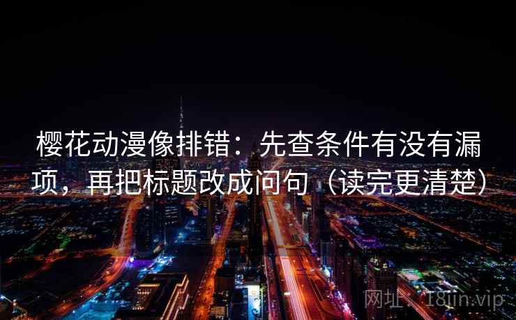 樱花动漫像排错:先查条件有没有漏项,再把标题改成问句(读完更清楚) 樱花动漫像排错:先查条件有没有漏项,再把标题改成问句(读完更清楚)