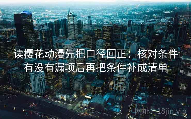 读樱花动漫先把口径回正：核对条件有没有漏项后再把条件补成清单