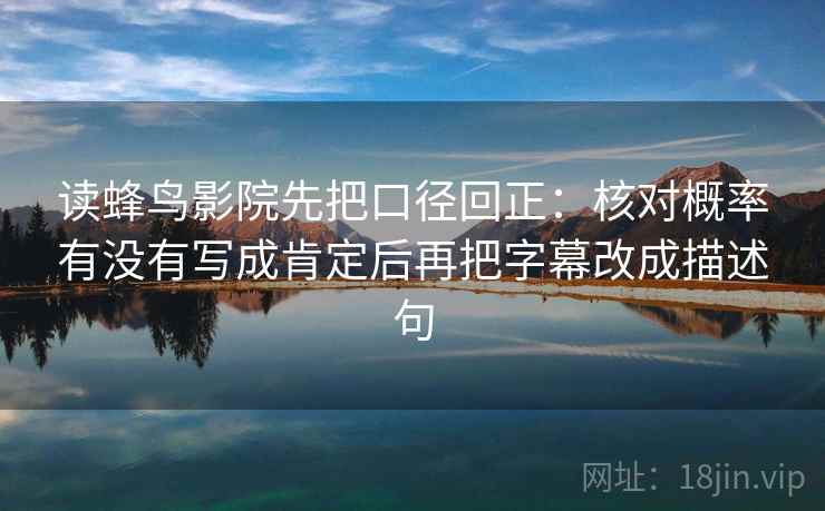 读蜂鸟影院先把口径回正：核对概率有没有写成肯定后再把字幕改成描述句