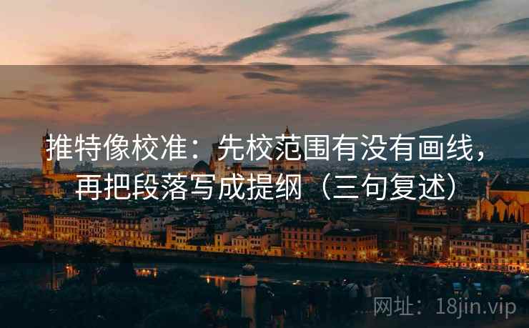 推特像校准：先校范围有没有画线，再把段落写成提纲（三句复述）