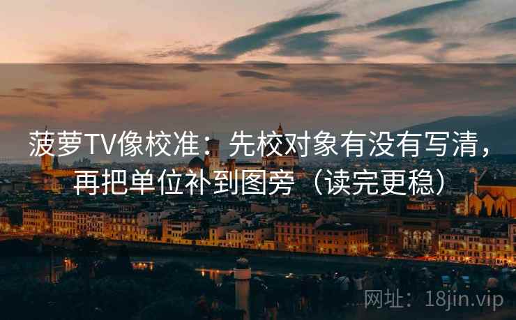 菠萝TV像校准：先校对象有没有写清，再把单位补到图旁（读完更稳）