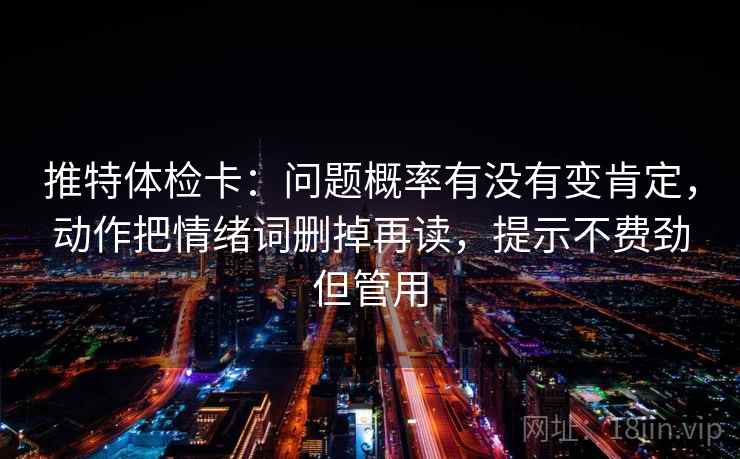 推特体检卡：问题概率有没有变肯定，动作把情绪词删掉再读，提示不费劲但管用
