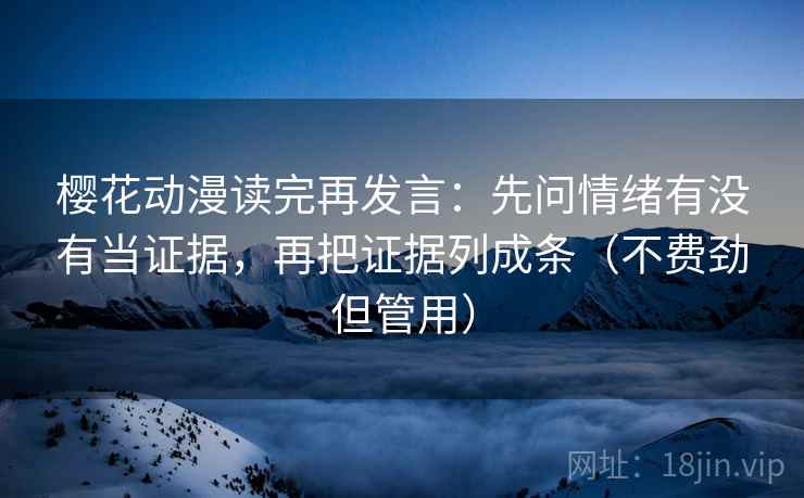 樱花动漫读完再发言：先问情绪有没有当证据，再把证据列成条（不费劲但管用）