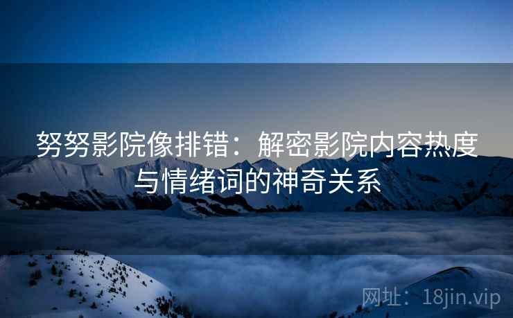 努努影院像排错：解密影院内容热度与情绪词的神奇关系