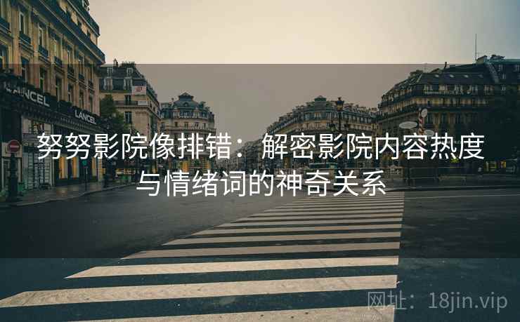 努努影院像排错：解密影院内容热度与情绪词的神奇关系
