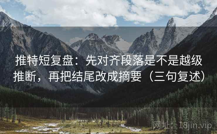 推特短复盘：先对齐段落是不是越级推断，再把结尾改成摘要（三句复述）