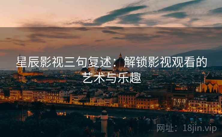 星辰影视三句复述：解锁影视观看的艺术与乐趣