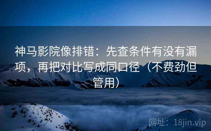 神马影院像排错：先查条件有没有漏项，再把对比写成同口径（不费劲但管用）