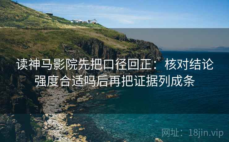 读神马影院先把口径回正：核对结论强度合适吗后再把证据列成条