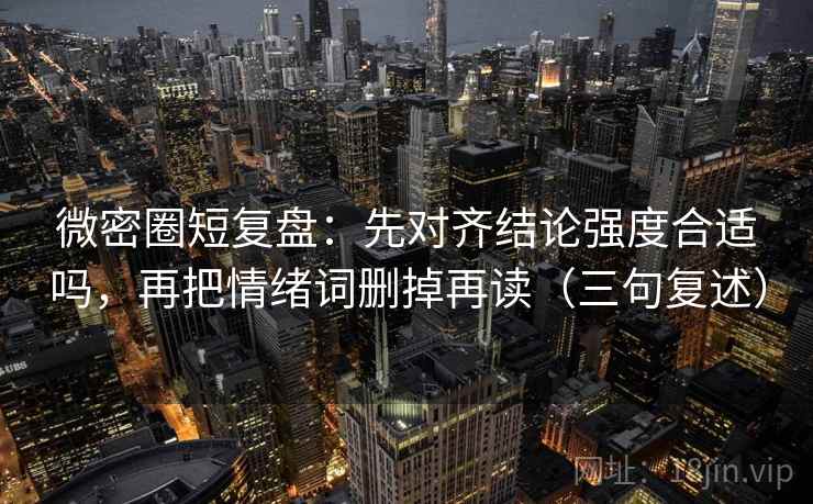 微密圈短复盘：先对齐结论强度合适吗，再把情绪词删掉再读（三句复述）