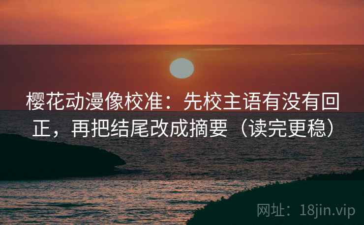 樱花动漫像校准：先校主语有没有回正，再把结尾改成摘要（读完更稳）