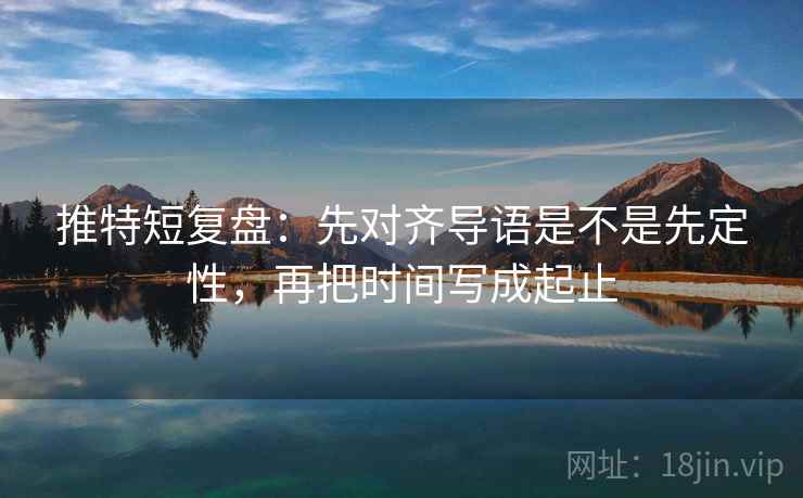 推特短复盘：先对齐导语是不是先定性，再把时间写成起止