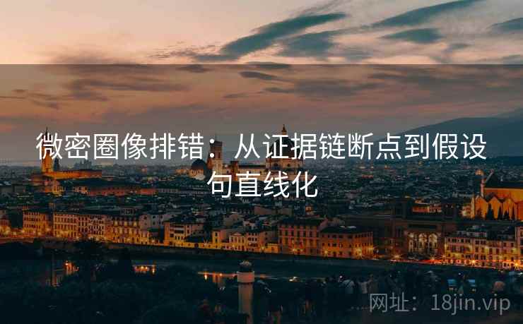 微密圈像排错：从证据链断点到假设句直线化