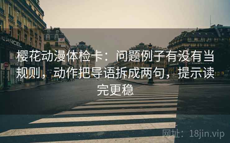 樱花动漫体检卡：问题例子有没有当规则，动作把导语拆成两句，提示读完更稳