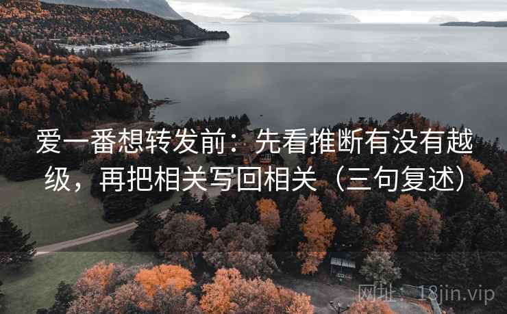 爱一番想转发前：先看推断有没有越级，再把相关写回相关（三句复述）