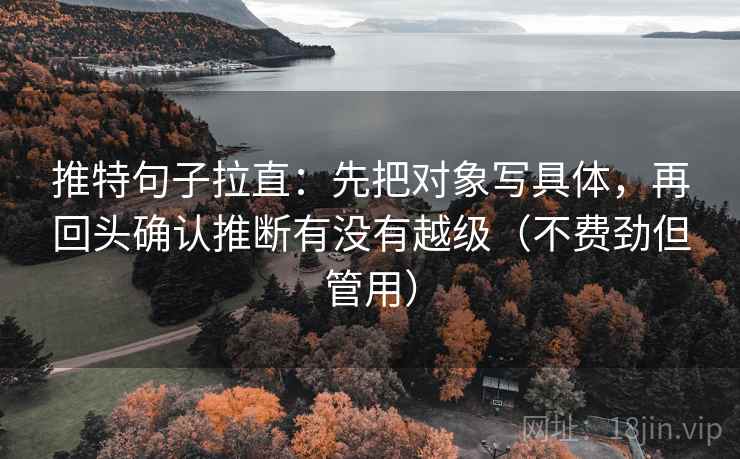 推特句子拉直：先把对象写具体，再回头确认推断有没有越级（不费劲但管用）